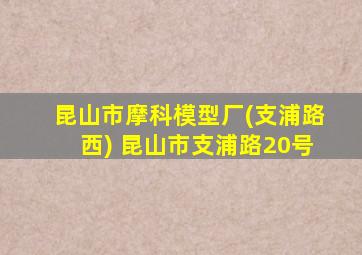 昆山市摩科模型厂(支浦路西) 昆山市支浦路20号